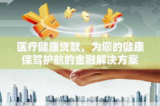 石楼医疗健康贷款，为您的健康保驾护航的金融解决方案