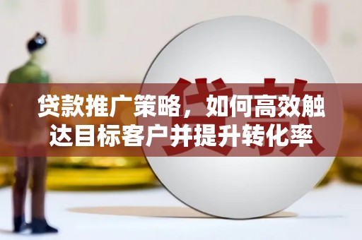 石楼贷款推广策略，如何高效触达目标客户并提升转化率