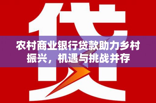 石楼农村商业银行贷款助力乡村振兴，机遇与挑战并存