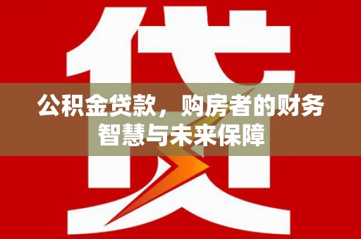 石楼公积金贷款，购房者的财务智慧与未来保障