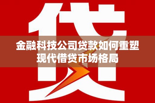 石楼金融科技公司贷款如何重塑现代借贷市场格局