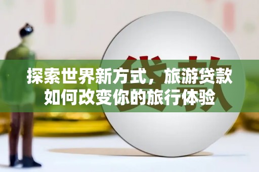 石楼探索世界新方式，旅游贷款如何改变你的旅行体验