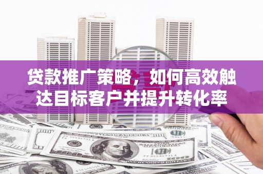 石楼贷款推广策略，如何高效触达目标客户并提升转化率