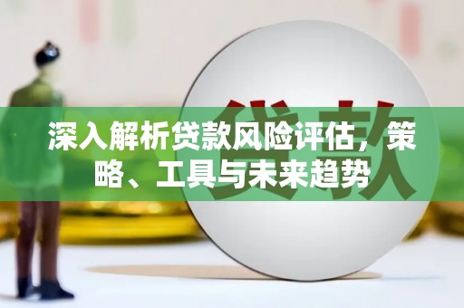 石楼深入解析贷款风险评估，策略、工具与未来趋势