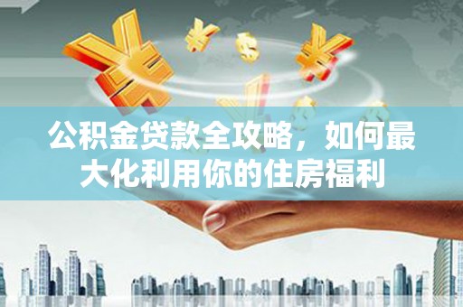石楼公积金贷款全攻略，如何最大化利用你的住房福利