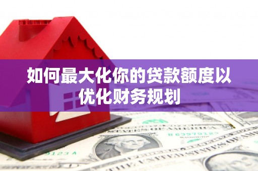 石楼如何最大化你的贷款额度以优化财务规划