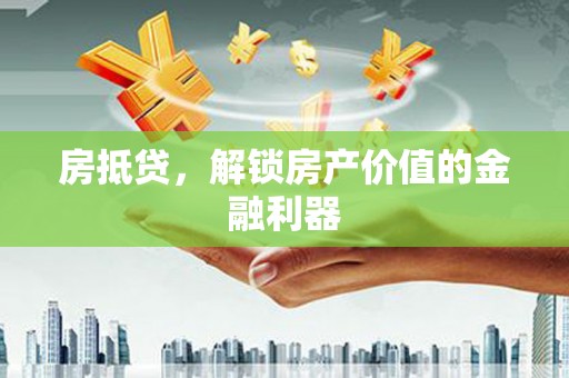 石楼房抵贷，解锁房产价值的金融利器