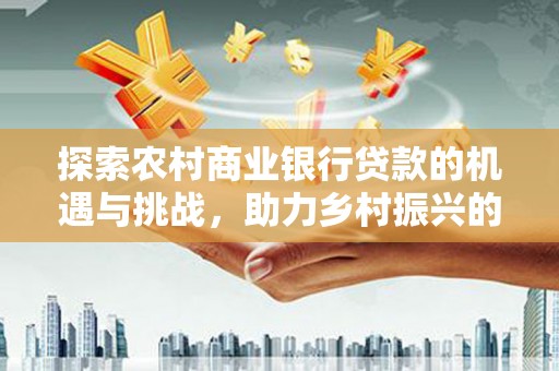 石楼探索农村商业银行贷款的机遇与挑战，助力乡村振兴的金融引擎