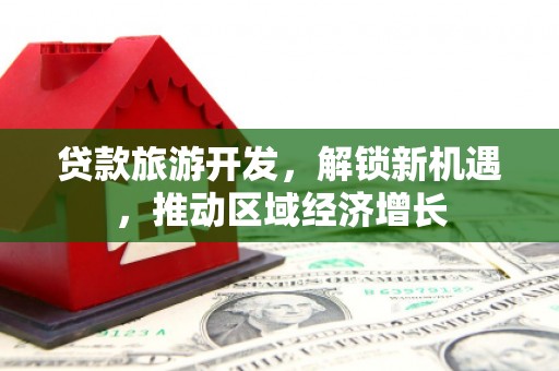 石楼贷款旅游开发，解锁新机遇，推动区域经济增长