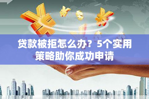 石楼贷款被拒怎么办？5个实用策略助你成功申请
