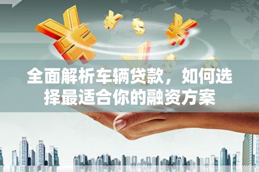 石楼全面解析车辆贷款，如何选择最适合你的融资方案