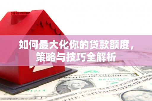 石楼如何最大化你的贷款额度，策略与技巧全解析