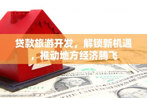 石楼贷款旅游开发，解锁新机遇，推动地方经济腾飞