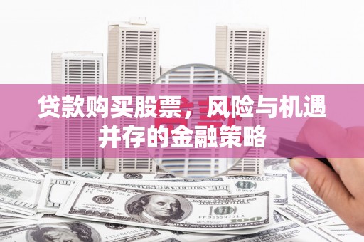 石楼贷款购买股票，风险与机遇并存的金融策略