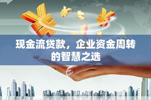 石楼现金流贷款，企业资金周转的智慧之选